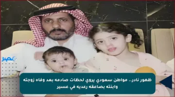 ظهور نادر.. مواطن سعودي يروي لحظات صادمة بعد وفاة زوجته وابنته بصاعقة رعدية في عسير